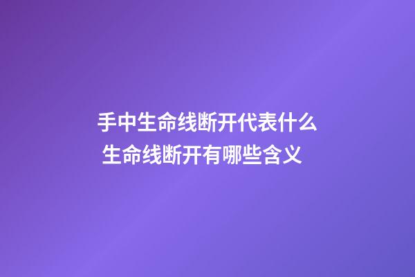 手中生命线断开代表什么 生命线断开有哪些含义